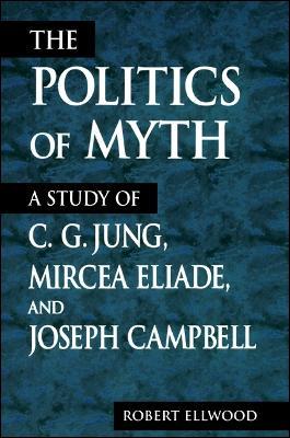 The Politics of Myth: A Study of C. G. Jung, Mircea Eliade, and Joseph Campbell - Robert Ellwood - cover