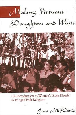 Making Virtuous Daughters and Wives: An Introduction to Women's Brata Rituals in Bengali Folk Religion - June McDaniel - cover