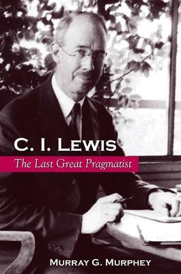 C. I. Lewis: The Last Great Pragmatist - Murray G. Murphey - cover