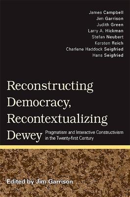Reconstructing Democracy, Recontextualizing Dewey: Pragmatism and Interactive Constructivism in the Twenty-first Century - cover