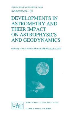 Developments in Astrometry and Their Impact on Astrophysics and Geodynamics: Proceedings of the 156th Symposium of the International Astronomical Union, Held in Shanghai, China, September 15-19, 1992 - Ivan I. Mueller,B. Kolaczek - cover