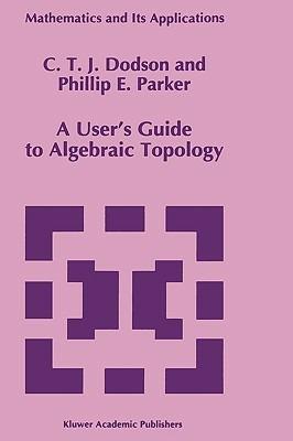 A User’s Guide to Algebraic Topology - C.T. Dodson,P.E. Parker - cover