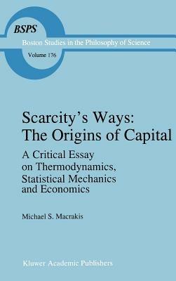 Scarcity’s Ways: The Origins of Capital: A Critical Essay on Thermodynamics, Statistical Mechanics and Economics - M.S. Macrakis - cover