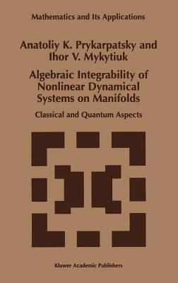 Algebraic Integrability of Nonlinear Dynamical Systems on Manifolds: Classical and Quantum Aspects - A.K. Prykarpatsky,I.V. Mykytiuk - cover