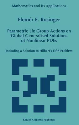 Parametric Lie Group Actions on Global Generalised Solutions of Nonlinear PDEs: Including a Solution to Hilbert’s Fifth Problem - Elemer E. Rosinger - cover