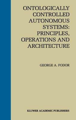 Ontologically Controlled Autonomous Systems: Principles, Operations, and Architecture: Principles, Operations, and Architecture - George A. Fodor - cover