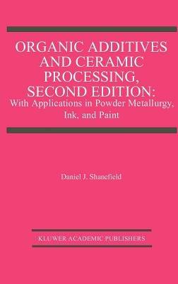 Organic Additives and Ceramic Processing, Second Edition: With Applications in Powder Metallurgy, Ink, and Paint - Daniel J. Shanefield - cover