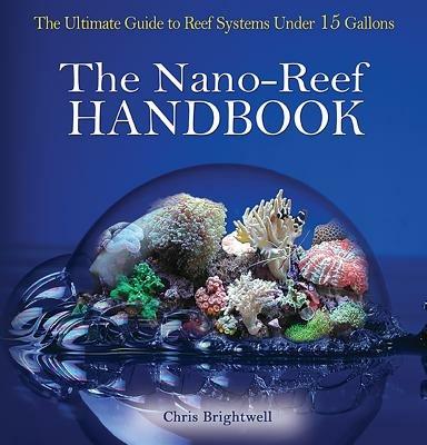 Nano-Reef Handbook: The Ultimate Guide to Reef Systems Under 15 Gallons - Chris R Brightwell - cover
