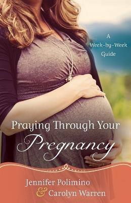 Praying Through Your Pregnancy – A Week–by–Week Guide - Jennifer Polimino,Carolyn Warren - cover