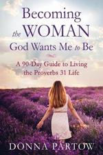 Becoming the Woman God Wants Me to Be – A 90–Day Guide to Living the Proverbs 31 Life