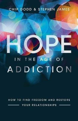 Hope in the Age of Addiction - How to Find Freedom and Restore Your Relationships - Chip Dodd,Stephen James - cover