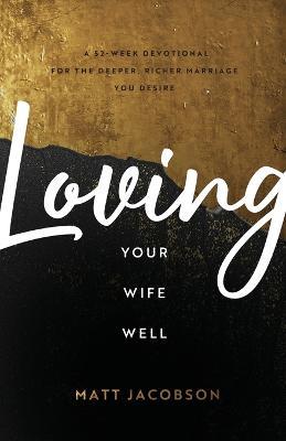 Loving Your Wife Well – A 52–Week Devotional for the Deeper, Richer Marriage You Desire - Matt Jacobson - cover