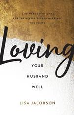 Loving Your Husband Well - A 52-Week Devotional for the Deeper, Richer Marriage You Desire