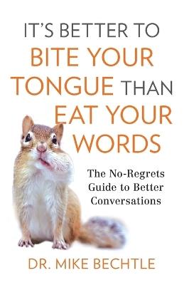 It`s Better to Bite Your Tongue Than Eat Your Wo - The No-Regrets Guide to Better Conversations - Dr. Mike Bechtle - cover