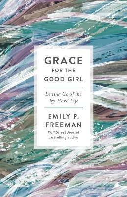 Grace for the Good Girl – Letting Go of the Try–Hard Life - Emily P. Freeman - cover