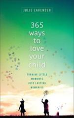 365 Ways to Love Your Child - Turning Little Moments into Lasting Memories