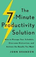 The 7-Minute Productivity Solution - How to Manage Your Schedule, Overcome Distraction, and Achieve the Results You Want - John Brandon - cover