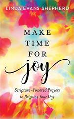 Make Time for Joy - Scripture-Powered Prayers to Brighten Your Day