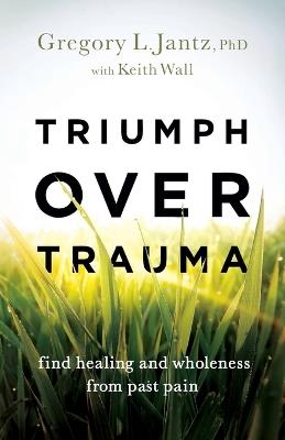 Triumph over Trauma - Find Healing and Wholeness from Past Pain - Gregory L. Phd Jantz,Keith Wall - cover