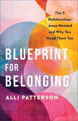 Blueprint for Belonging: The 5 Relationships Jesus Needed and Why You Need Them Too - Alli Patterson - cover