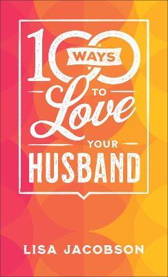 100 Ways to Love Your Husband - The Simple, Powerful Path to a Loving Marriage - Lisa Jacobson - cover