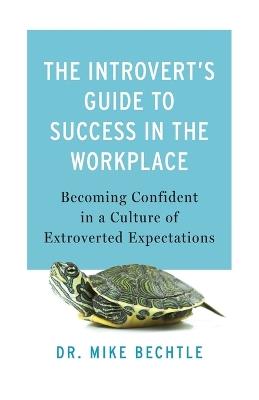 The Introvert`s Guide to Success in the Workplac – Becoming Confident in a Culture of Extroverted Expectations - Dr. Mike Bechtle - cover
