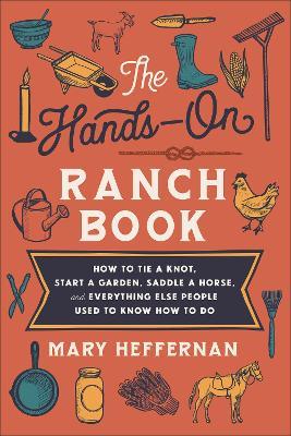 The Hands–On Ranch Book – How to Tie a Knot, Start a Garden, Saddle a Horse, and Everything Else People Used to Know How to Do - Mary Heffernan - cover