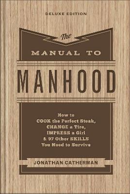 The Manual to Manhood – How to Cook the Perfect Steak, Change a Tire, Impress a Girl & 97 Other Skills You Need to Survive - Jonathan Catherman - cover