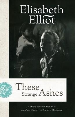 These Strange Ashes: A Deeply Personal Account of Elisabeth Elliot's First Year as a Missionary - Elisabeth Elliot - cover