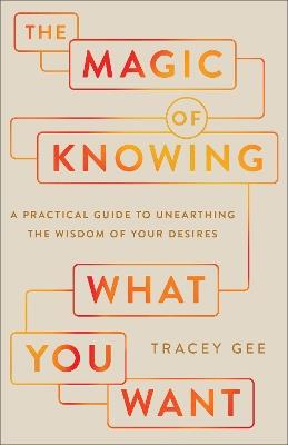 The Magic of Knowing What You Want: A Practical Guide to Unearthing the Wisdom of Your Desires - Tracey Gee - cover
