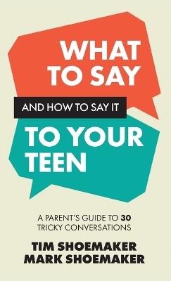 What to Say and How to Say It to Your Teen: A Parent's Guide to 30 Tricky Conversations - Tim Shoemaker - cover