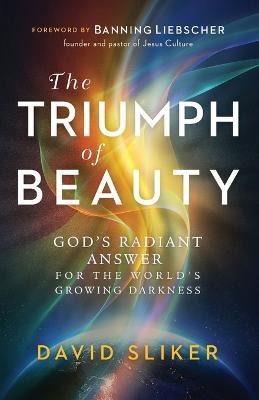The Triumph of Beauty - God`s Radiant Answer for the World`s Growing Darkness - David Sliker,Banning Liebscher - cover