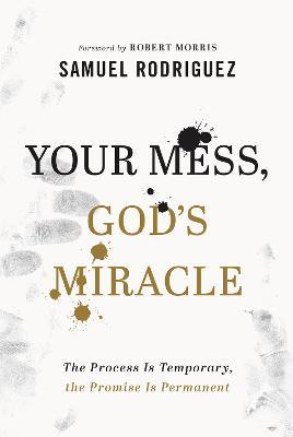 Your Mess, God`s Miracle - The Process Is Temporary, the Promise Is Permanent - Samuel Rodriguez,Robert Morris - cover
