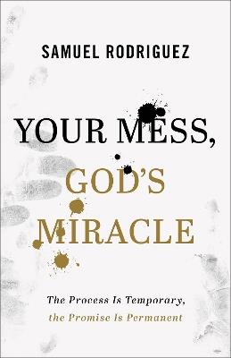 Your Mess, God's Miracle: The Process Is Temporary, the Promise Is Permanent - Samuel Rodriguez - cover