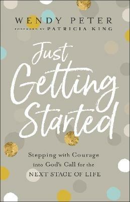 Just Getting Started - Stepping with Courage into God`s Call for the Next Stage of Life - Wendy Peter,Patricia King - cover