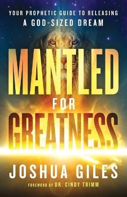 Mantled for Greatness – Your Prophetic Guide to Releasing a God–Sized Dream - Joshua Giles,Cindy Trimm - cover