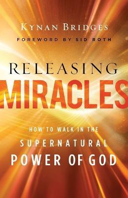 Releasing Miracles – How to Walk in the Supernatural Power of God - Kynan Bridges,Sid Roth - cover