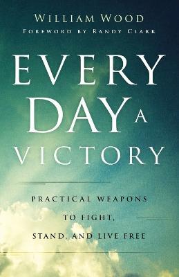 Every Day a Victory - Practical Weapons to Fight, Stand, and Live Free - William Wood,Randy Clark - cover