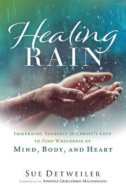 Healing Rain – Immersing Yourself in Christ`s Love to Find Wholeness of Mind, Body, and Heart - Sue Detweiler,Guillermo Maldonado - cover