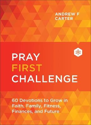 Pray First Challenge: 60 Devotions to Grow in Faith, Family, Fitness, Finances, and Future - Andrew F Carter - cover