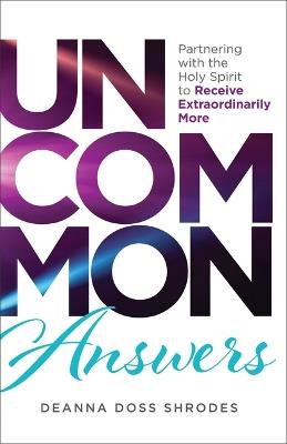 Uncommon Answers: Partnering with the Holy Spirit to Receive Extraordinarily More - Deanna Doss Shrodes - cover