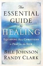 The Essential Guide to Healing - Equipping All Christians to Pray for the Sick