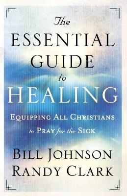 The Essential Guide to Healing – Equipping All Christians to Pray for the Sick - Bill Johnson,Randy Clark - cover