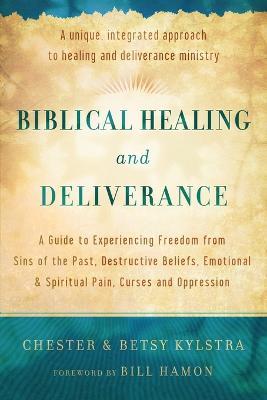 Biblical Healing and Deliverance – A Guide to Experiencing Freedom from Sins of the Past, Destructive Beliefs, Emotional and Spiritual Pain, - Chester Kylstra,Betsy Kylstra,Bill Hamon - cover