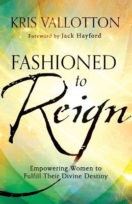 Fashioned to Reign - Empowering Women to Fulfill Their Divine Destiny - Kris Vallotton - cover
