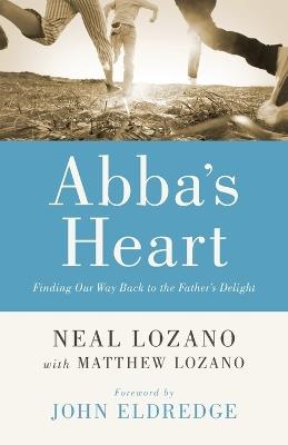 Abba`s Heart – Finding Our Way Back to the Father`s Delight - Neal Lozano,Matthew Lozano,John Eldredge - cover