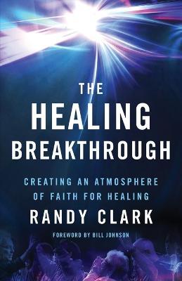 The Healing Breakthrough – Creating an Atmosphere of Faith for Healing - Randy Clark,Bill Johnson - cover