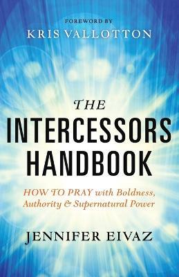 The Intercessors Handbook - How to Pray with Boldness, Authority and Supernatural Power - Jennifer Eivaz,Kris Vallotton - cover