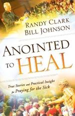 Anointed to Heal – True Stories and Practical Insight for Praying for the Sick
