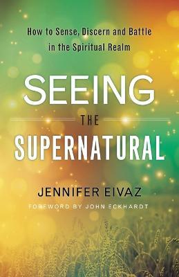Seeing the Supernatural – How to Sense, Discern and Battle in the Spiritual Realm - Jennifer Eivaz,John Eckhardt - cover
